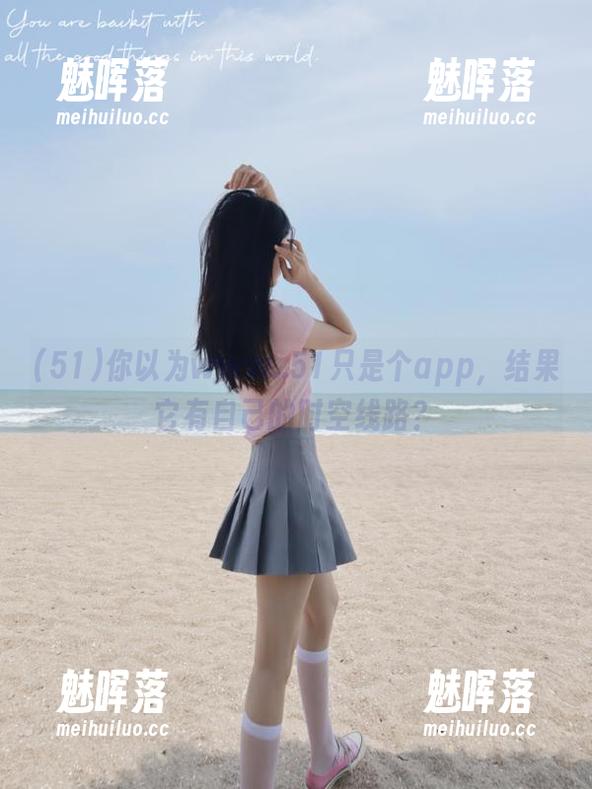 你以为www..51只是个app，结果它有自己的时空线路？