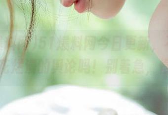 51爆料网今日更新，不都是些山花烂漫的舆论吗！别着急，慢慢聊