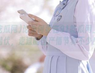 论为何要在91吃瓜网上永久潜伏，走过的国产情节真不少！