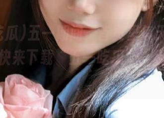 五一期间，首页里每天都有人吃瓜！快来下载“五一吃瓜”，别落下哦！