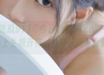 “今日吃瓜91cn”神奇地在ios上生根开花，八卦从此不再低调。