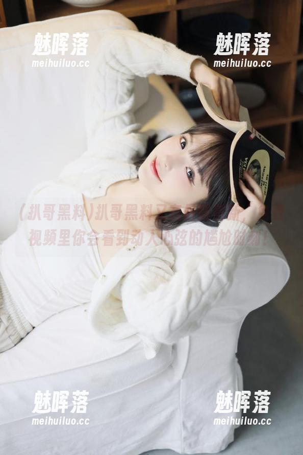 扒哥黑料又有最新更新，免费视频里你会看到动人心弦的尴尬时刻！