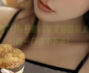 每日黑料苹果版的瓜太丰富，吃一口停不下来！
