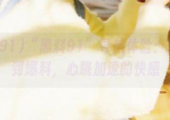 “黑料91”导航体验：转角遇到爆料，心跳加速的快感