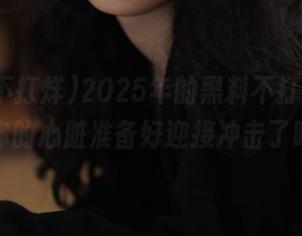2025年的黑料不打烊app，你的心脏准备好迎接冲击了吗？