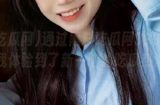 通过黑料吃瓜网399的入口，我体验到了新一轮的吃瓜热潮！