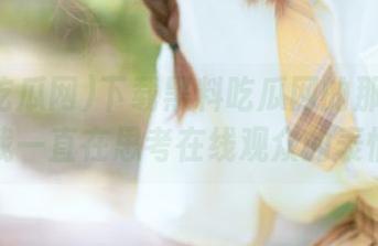 下载黑料吃瓜网的那一瞬间：我一直在思考在线观众的表情！